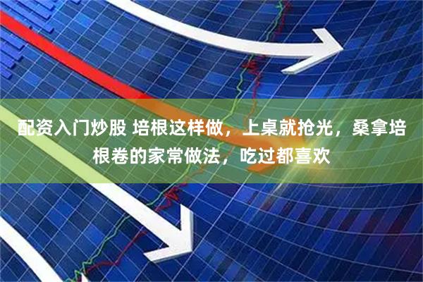 配资入门炒股 培根这样做，上桌就抢光，桑拿培根卷的家常做法，吃过都喜欢