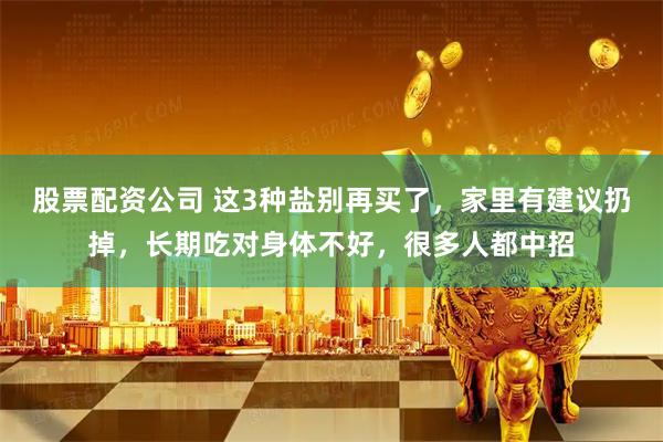 股票配资公司 这3种盐别再买了，家里有建议扔掉，长期吃对身体不好，很多人都中招