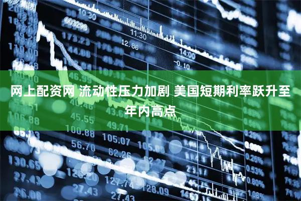 网上配资网 流动性压力加剧 美国短期利率跃升至年内高点