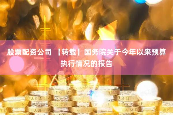 股票配资公司 【转载】国务院关于今年以来预算执行情况的报告