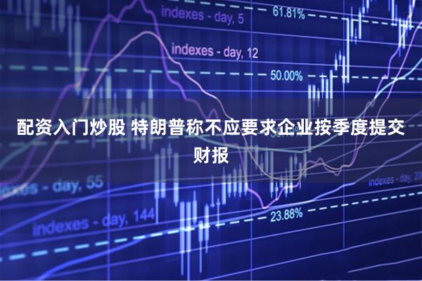 配资入门炒股 特朗普称不应要求企业按季度提交财报