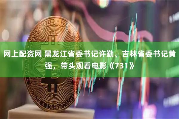 网上配资网 黑龙江省委书记许勤、吉林省委书记黄强，带头观看电影《731》