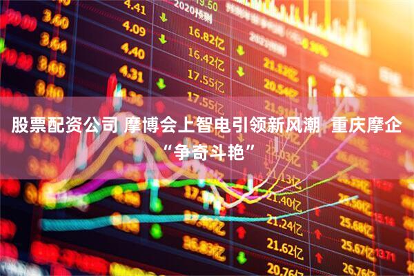 股票配资公司 摩博会上智电引领新风潮  重庆摩企“争奇斗艳”