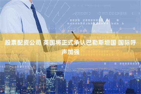 股票配资公司 英国将正式承认巴勒斯坦国 国际呼声加强