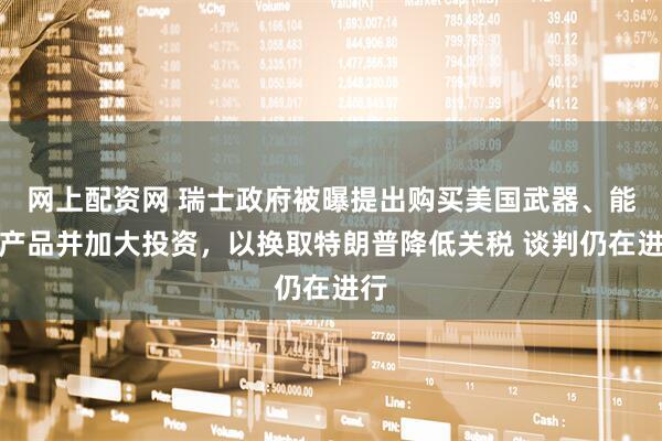 网上配资网 瑞士政府被曝提出购买美国武器、能源产品并加大投资，以换取特朗普降低关税 谈判仍在进行