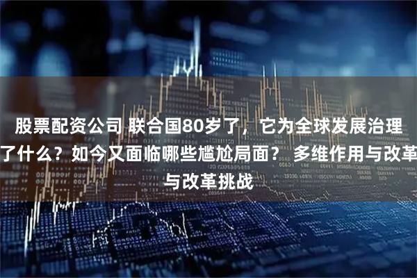 股票配资公司 联合国80岁了，它为全球发展治理贡献了什么？如今又面临哪些尴尬局面？ 多维作用与改革挑战