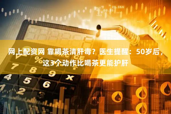 网上配资网 靠喝茶清肝毒？医生提醒：50岁后，这3个动作比喝茶更能护肝