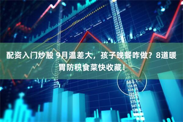 配资入门炒股 9月温差大，孩子晚餐咋做？8道暖胃防积食菜快收藏！