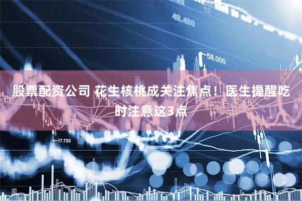 股票配资公司 花生核桃成关注焦点！医生提醒吃时注意这3点