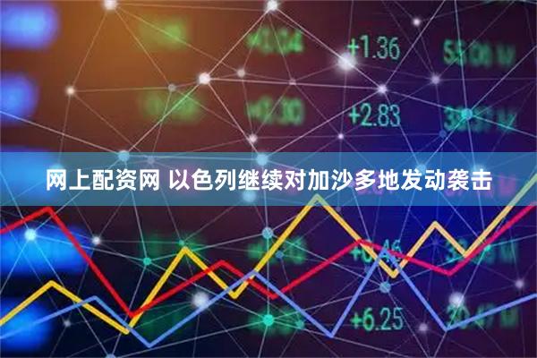 网上配资网 以色列继续对加沙多地发动袭击