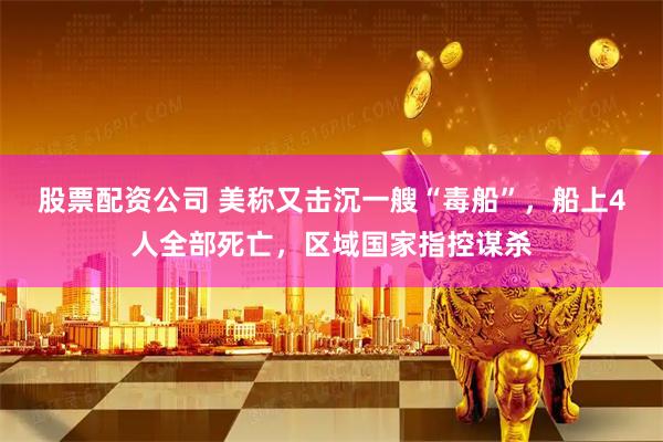 股票配资公司 美称又击沉一艘“毒船”，船上4人全部死亡，区域国家指控谋杀