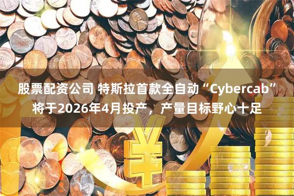 股票配资公司 特斯拉首款全自动“Cybercab”将于2026年4月投产，产量目标野心十足