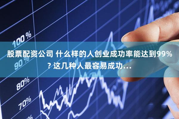 股票配资公司 什么样的人创业成功率能达到99%? 这几种人最容易成功…