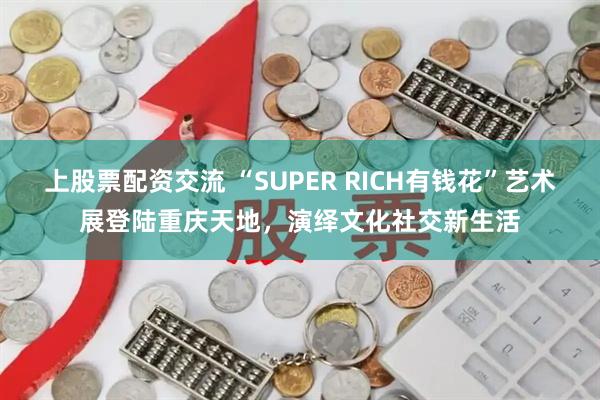 上股票配资交流 “SUPER RICH有钱花”艺术展登陆重庆天地，演绎文化社交新生活